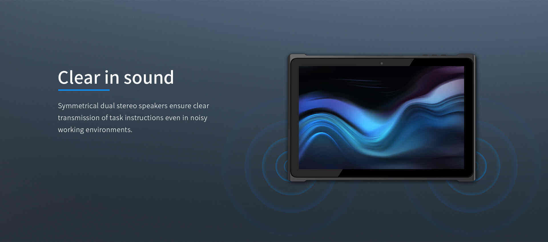 Symmetrical dual stereo speakers ensure cleartransmission of task instructions even in noisyworking environments.