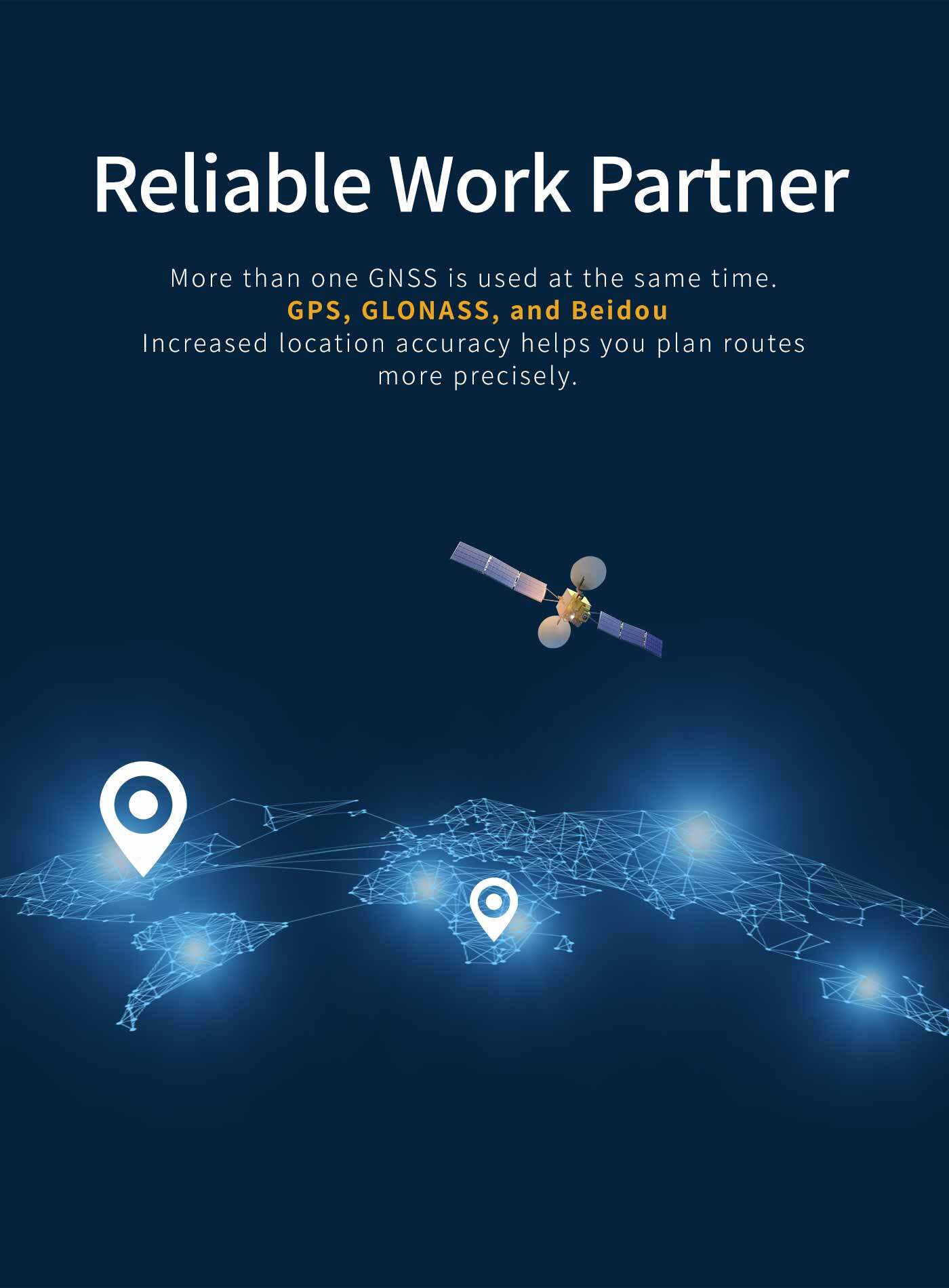 More than one GNSS is used at the same time.GPS, GLONAss and BeiDouIncrease location accuracy, help you stay connected and centered.