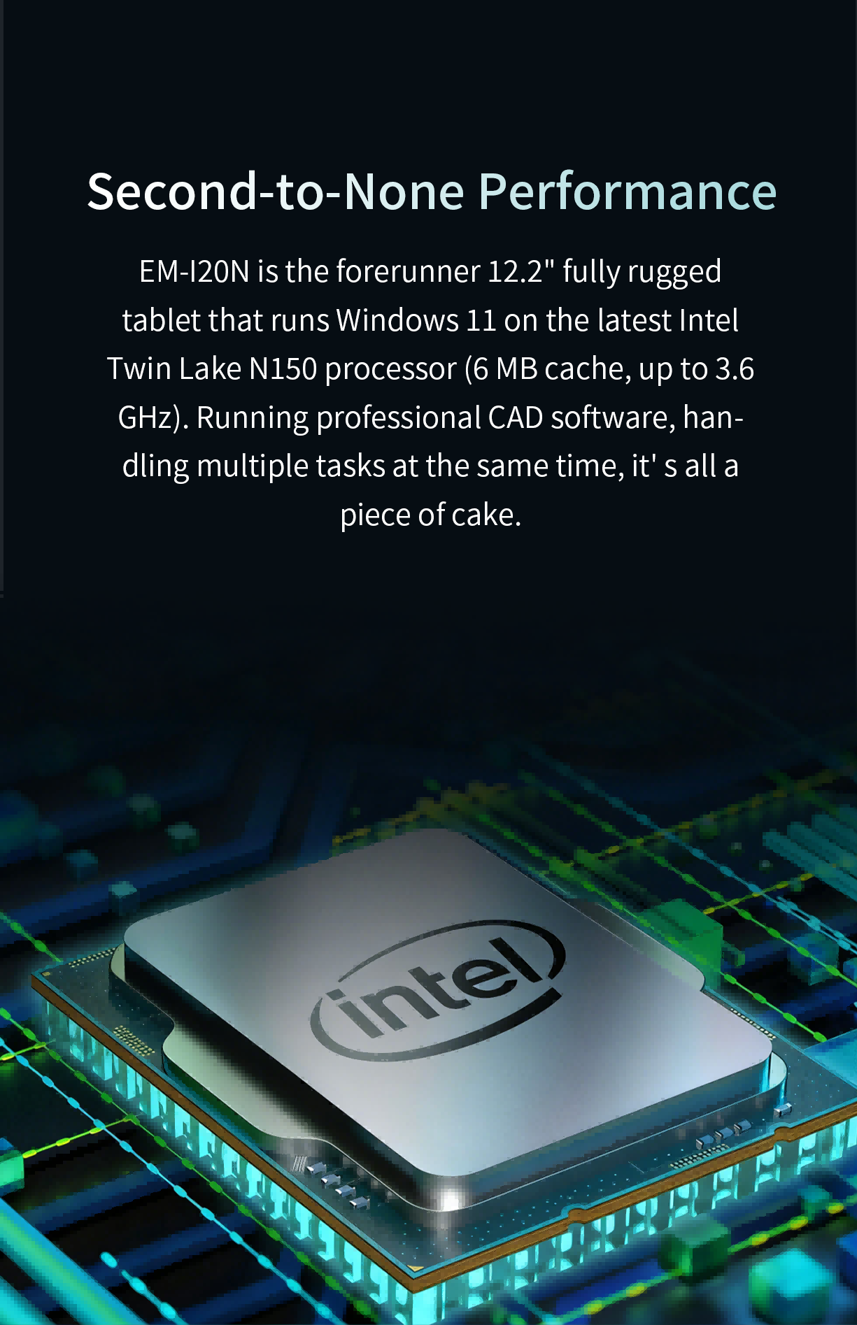 EM-120N is the forerunner 12.2" fully rugged tablet that runs Windows 1l on the latest intel Twin Lake N150processor (6 MB cache, up to 3.6 GHz).